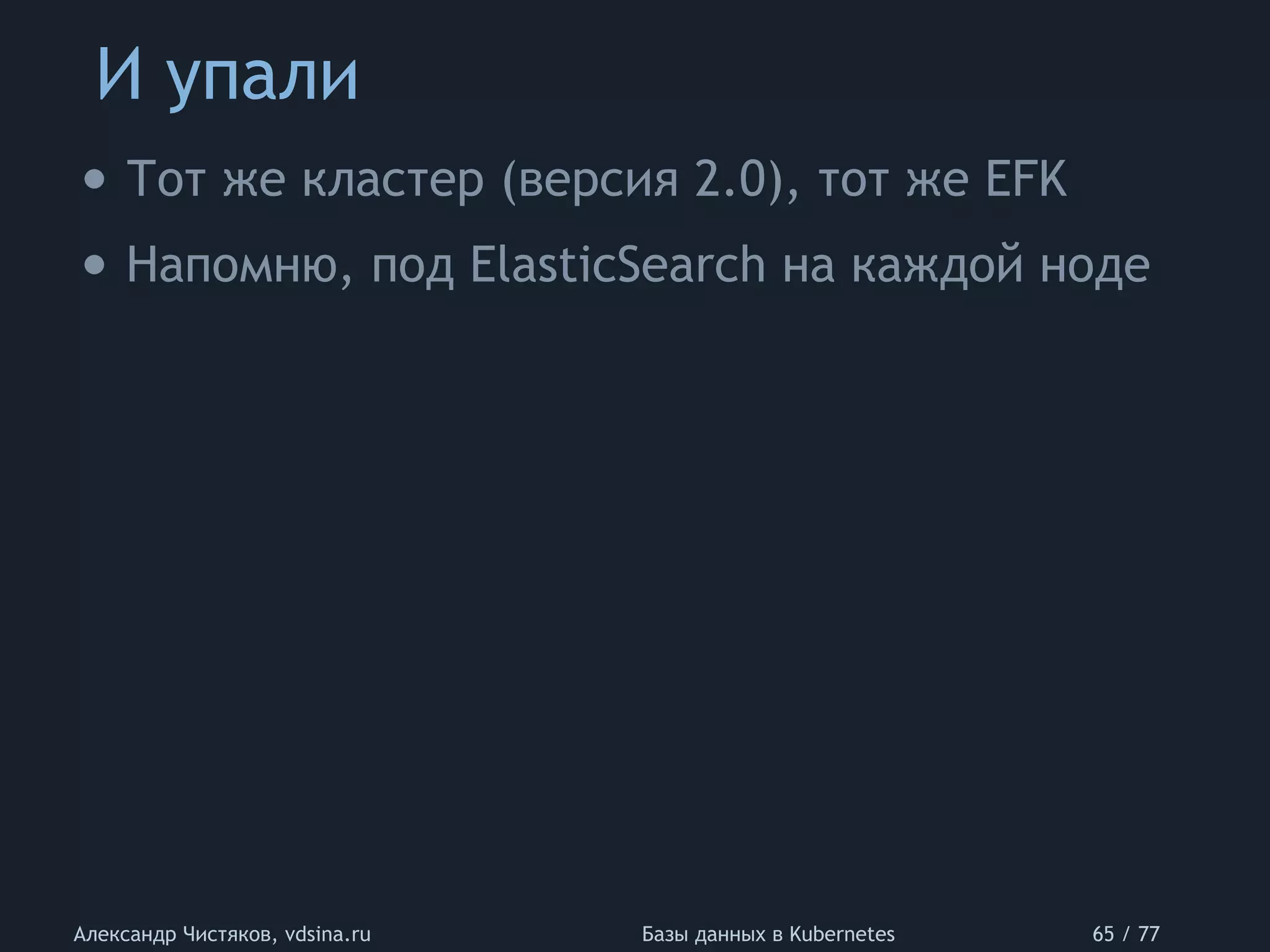 И упали
Александр Чистяков, vdsina.ru Базы данных в Kubernetes 65 / 77
• Тот же кластер (версия 2.0), тот же EFK
• Напомню, под ElasticSearch на каждой ноде
 
