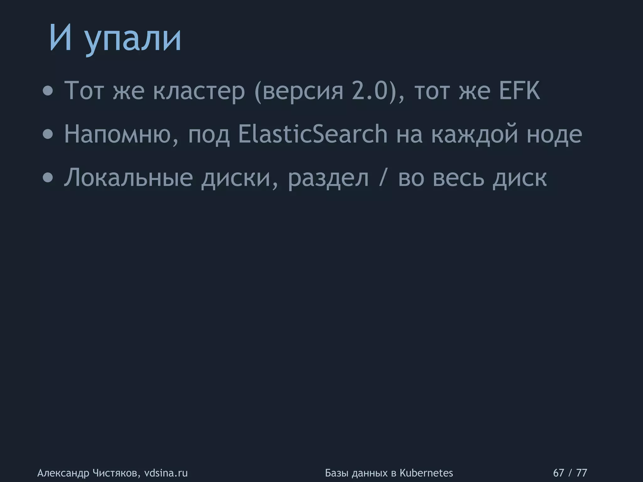 И упали
Александр Чистяков, vdsina.ru Базы данных в Kubernetes 67 / 77
• Тот же кластер (версия 2.0), тот же EFK
• Напомню, под ElasticSearch на каждой ноде
• Локальные диски, раздел / во весь диск
 