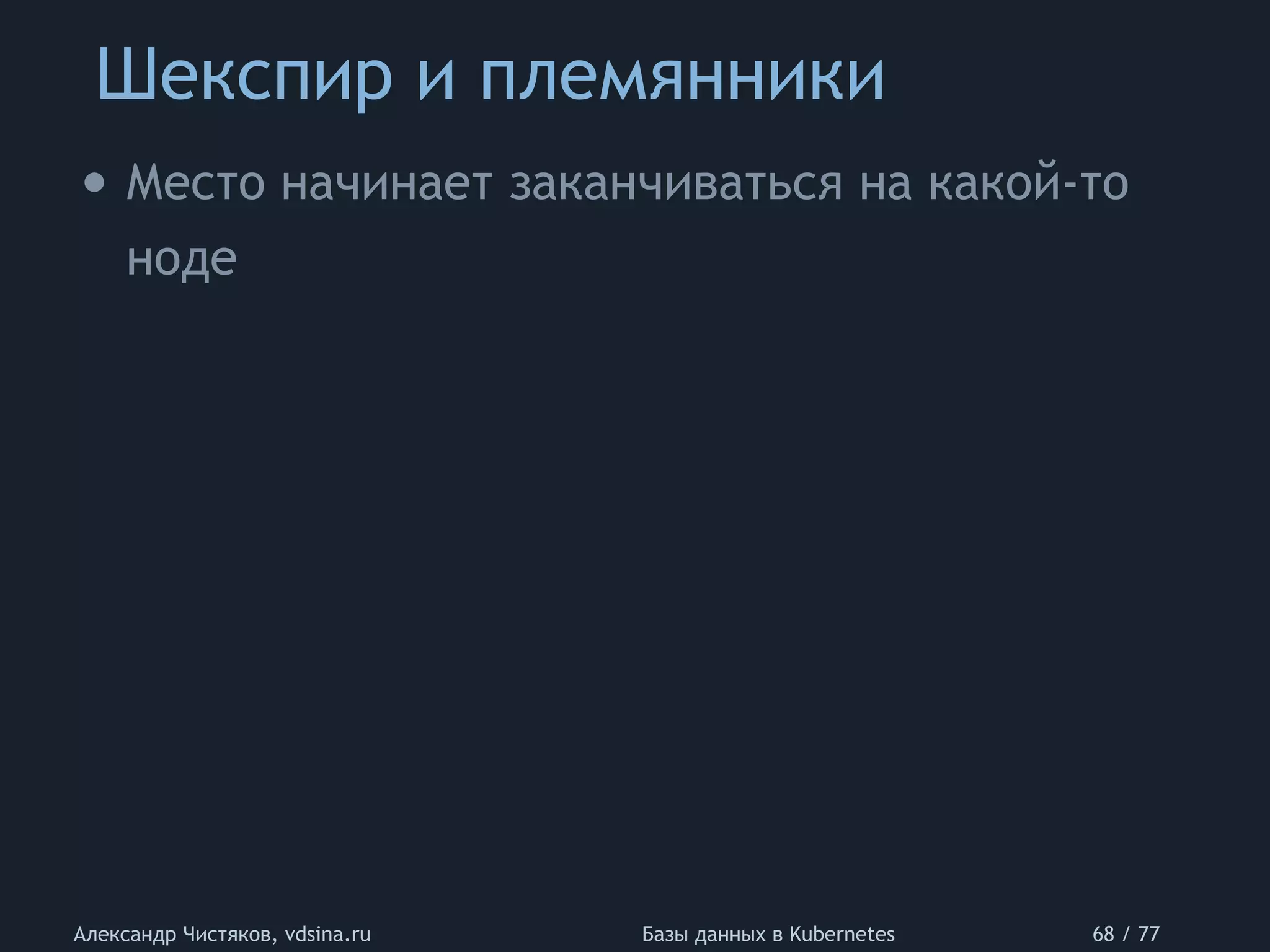 Шекспир и племянники
Александр Чистяков, vdsina.ru Базы данных в Kubernetes 68 / 77
• Место начинает заканчиваться на какой-то
ноде
 