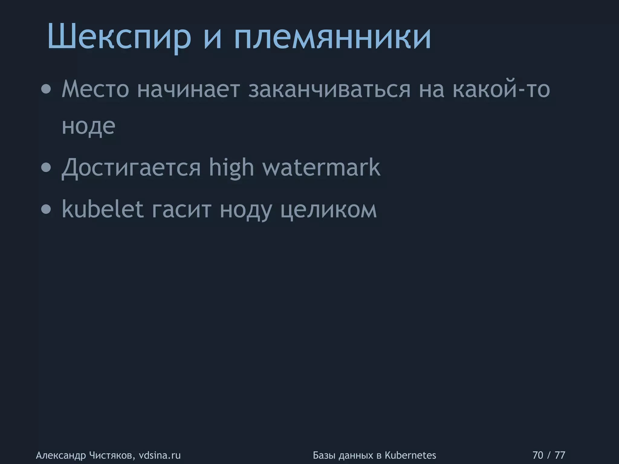 Шекспир и племянники
Александр Чистяков, vdsina.ru Базы данных в Kubernetes 70 / 77
• Место начинает заканчиваться на какой-то
ноде
• Достигается high watermark
• kubelet гасит ноду целиком
 