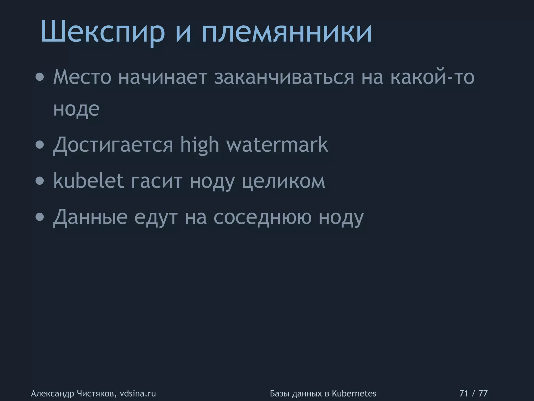 Шекспир и племянники
Александр Чистяков, vdsina.ru Базы данных в Kubernetes 71 / 77
• Место начинает заканчиваться на какой-то
ноде
• Достигается high watermark
• kubelet гасит ноду целиком
• Данные едут на соседнюю ноду
 