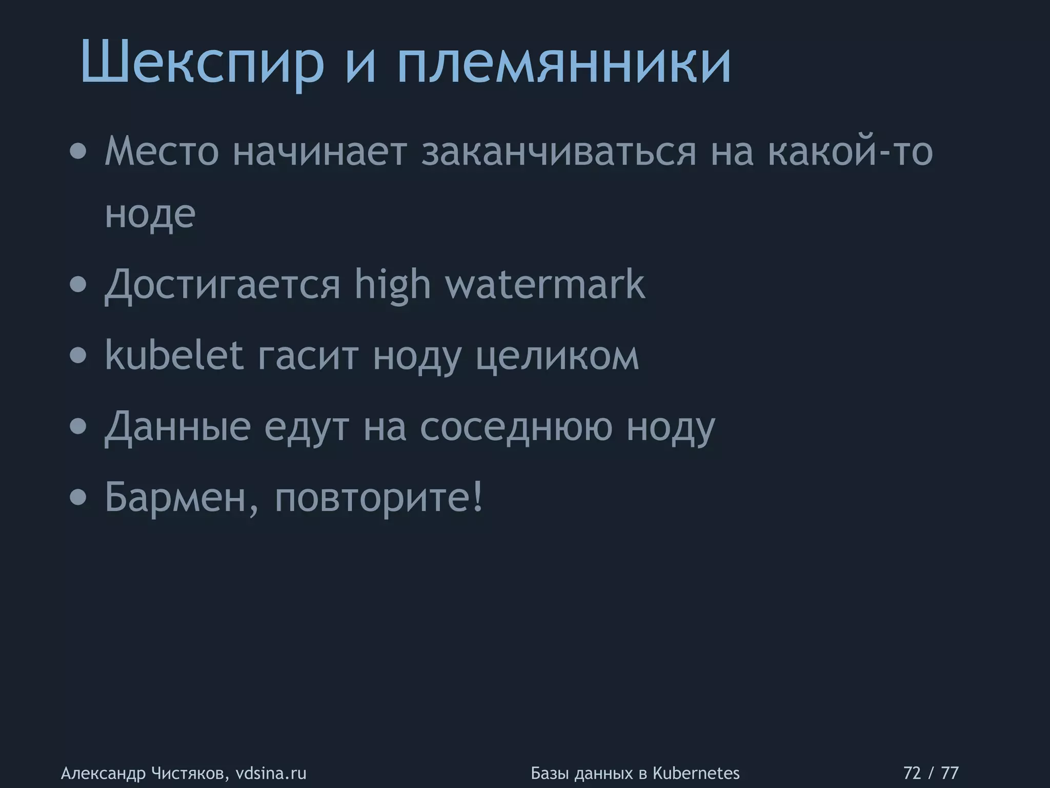 Шекспир и племянники
Александр Чистяков, vdsina.ru Базы данных в Kubernetes 72 / 77
• Место начинает заканчиваться на какой-то
ноде
• Достигается high watermark
• kubelet гасит ноду целиком
• Данные едут на соседнюю ноду
• Бармен, повторите!
 