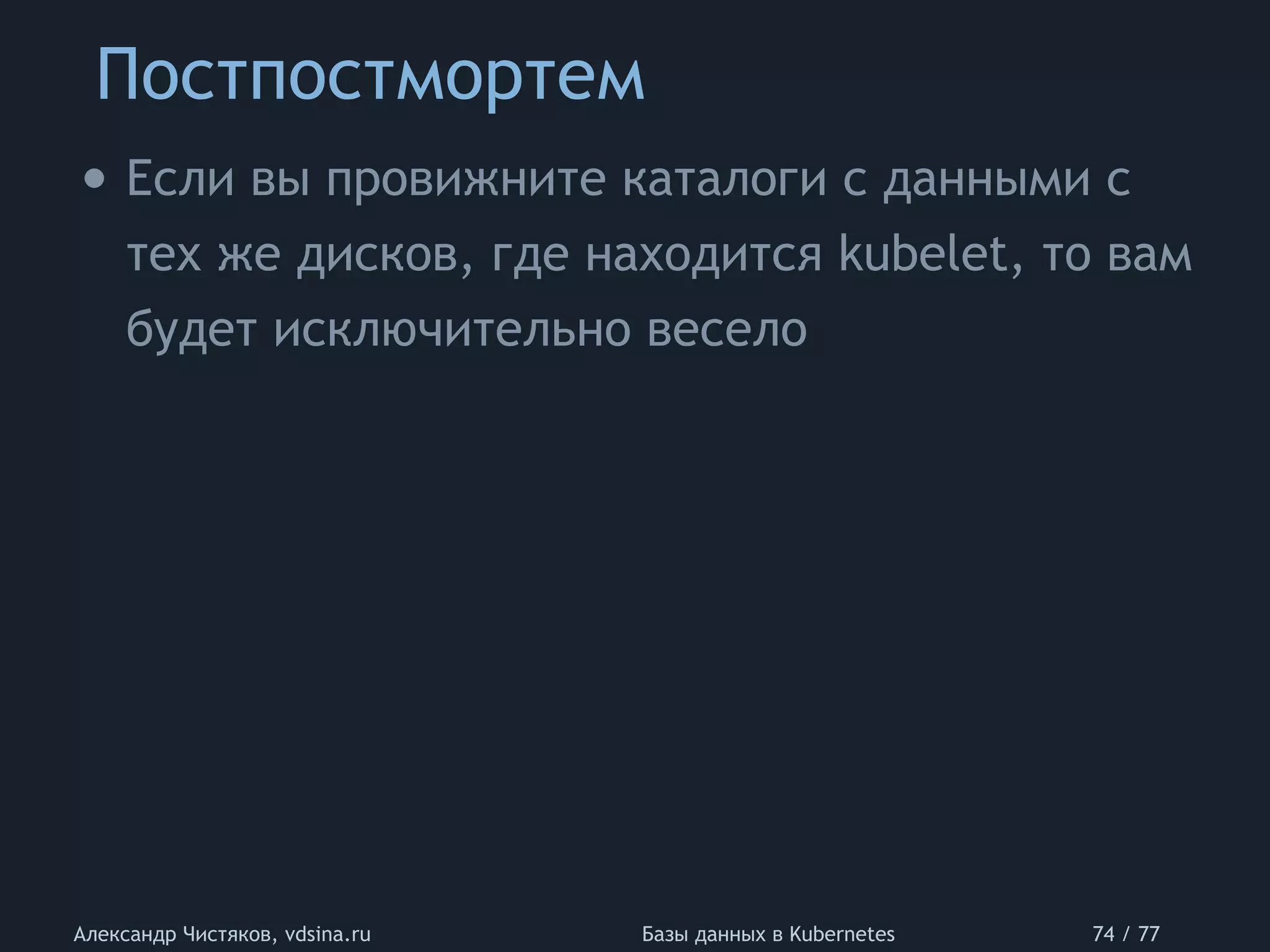 Постпостмортем
Александр Чистяков, vdsina.ru Базы данных в Kubernetes 74 / 77
• Если вы провижните каталоги с данными с
тех же дисков, где находится kubelet, то вам
будет исключительно весело
 