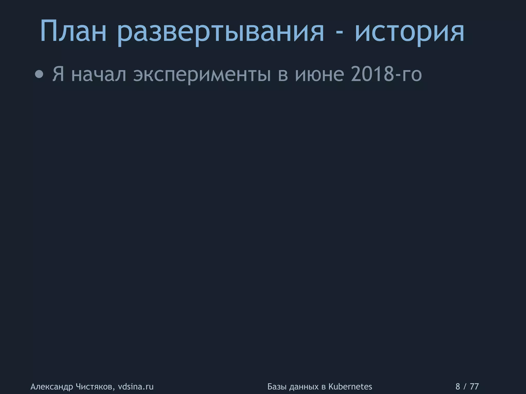 План развертывания - история
Александр Чистяков, vdsina.ru Базы данных в Kubernetes 8 / 77
• Я начал эксперименты в июне 2018-го
 
