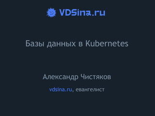 Базы данных в Kubernetes
Александр Чистяков
vdsina.ru, евангелист
 