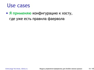 Use cases
Александр Чистяков, vdsina.ru Модуль управления фаерволом для Ansible своими руками 14 / 40
• Я применяю конфигурацию к хосту,
где уже есть правила фаервола
 