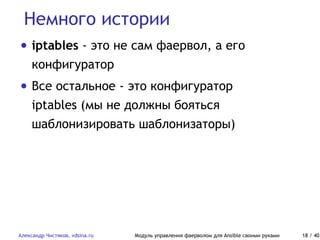 Немного истории
Александр Чистяков, vdsina.ru Модуль управления фаерволом для Ansible своими руками 18 / 40
• iptables - это не сам фаервол, а его
конфигуратор
• Все остальное - это конфигуратор
iptables (мы не должны бояться
шаблонизировать шаблонизаторы)
 
