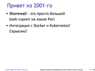 Привет из 2001-го
Александр Чистяков, vdsina.ru Модуль управления фаерволом для Ansible своими руками 21 / 40
• Shorewall - это просто большой
bash-скрипт на языке Perl
• Интеграция с Docker и Kubernetes?
Серьезно?
 