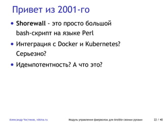 Привет из 2001-го
Александр Чистяков, vdsina.ru Модуль управления фаерволом для Ansible своими руками 22 / 40
• Shorewall - это просто большой
bash-скрипт на языке Perl
• Интеграция с Docker и Kubernetes?
Серьезно?
• Идемпотентность? А что это?
 