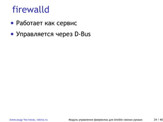 firewalld
Александр Чистяков, vdsina.ru Модуль управления фаерволом для Ansible своими руками 24 / 40
• Работает как сервис
• Управляется через D-Bus
 
