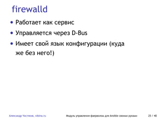 firewalld
Александр Чистяков, vdsina.ru Модуль управления фаерволом для Ansible своими руками 25 / 40
• Работает как сервис
• Управляется через D-Bus
• Имеет свой язык конфигурации (куда
же без него!)
 