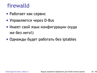 firewalld
Александр Чистяков, vdsina.ru Модуль управления фаерволом для Ansible своими руками 26 / 40
• Работает как сервис
• Управляется через D-Bus
• Имеет свой язык конфигурации (куда
же без него!)
• Однажды будет работать без iptables
 
