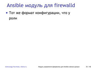 Ansible модуль для firewalld
Александр Чистяков, vdsina.ru Модуль управления фаерволом для Ansible своими руками 35 / 40
• Тот же формат конфигурации, что у
роли
 