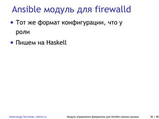 Ansible модуль для firewalld
Александр Чистяков, vdsina.ru Модуль управления фаерволом для Ansible своими руками 36 / 40
• Тот же формат конфигурации, что у
роли
• Пишем на Haskell
 