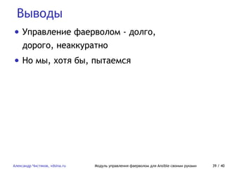 Выводы
Александр Чистяков, vdsina.ru Модуль управления фаерволом для Ansible своими руками 39 / 40
• Управление фаерволом - долго,
дорого, неаккуратно
• Но мы, хотя бы, пытаемся
 