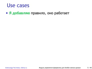 Use cases
Александр Чистяков, vdsina.ru Модуль управления фаерволом для Ansible своими руками 5 / 40
• Я добавляю правило, оно работает
 