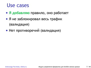 Use cases
Александр Чистяков, vdsina.ru Модуль управления фаерволом для Ansible своими руками 7 / 40
• Я добавляю правило, оно работает
• Я не заблокировал весь трафик
(валидация)
• Нет противоречий (валидация)
 