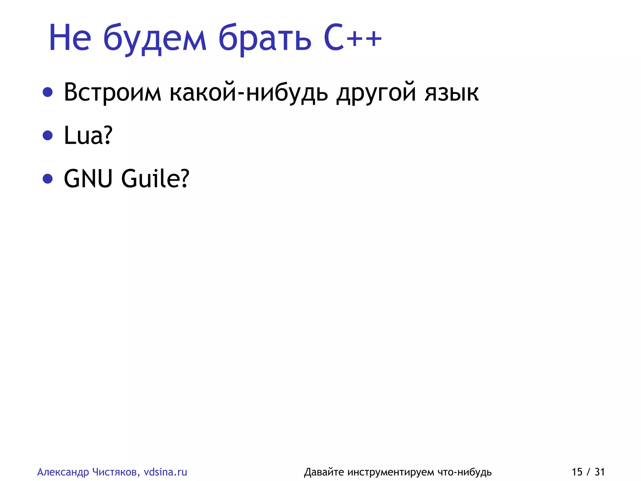 Не будем брать C++
Александр Чистяков, vdsina.ru Давайте инструментируем что-нибудь 15 / 31
• Встроим какой-нибудь другой язык
• Lua?
• GNU Guile?
 