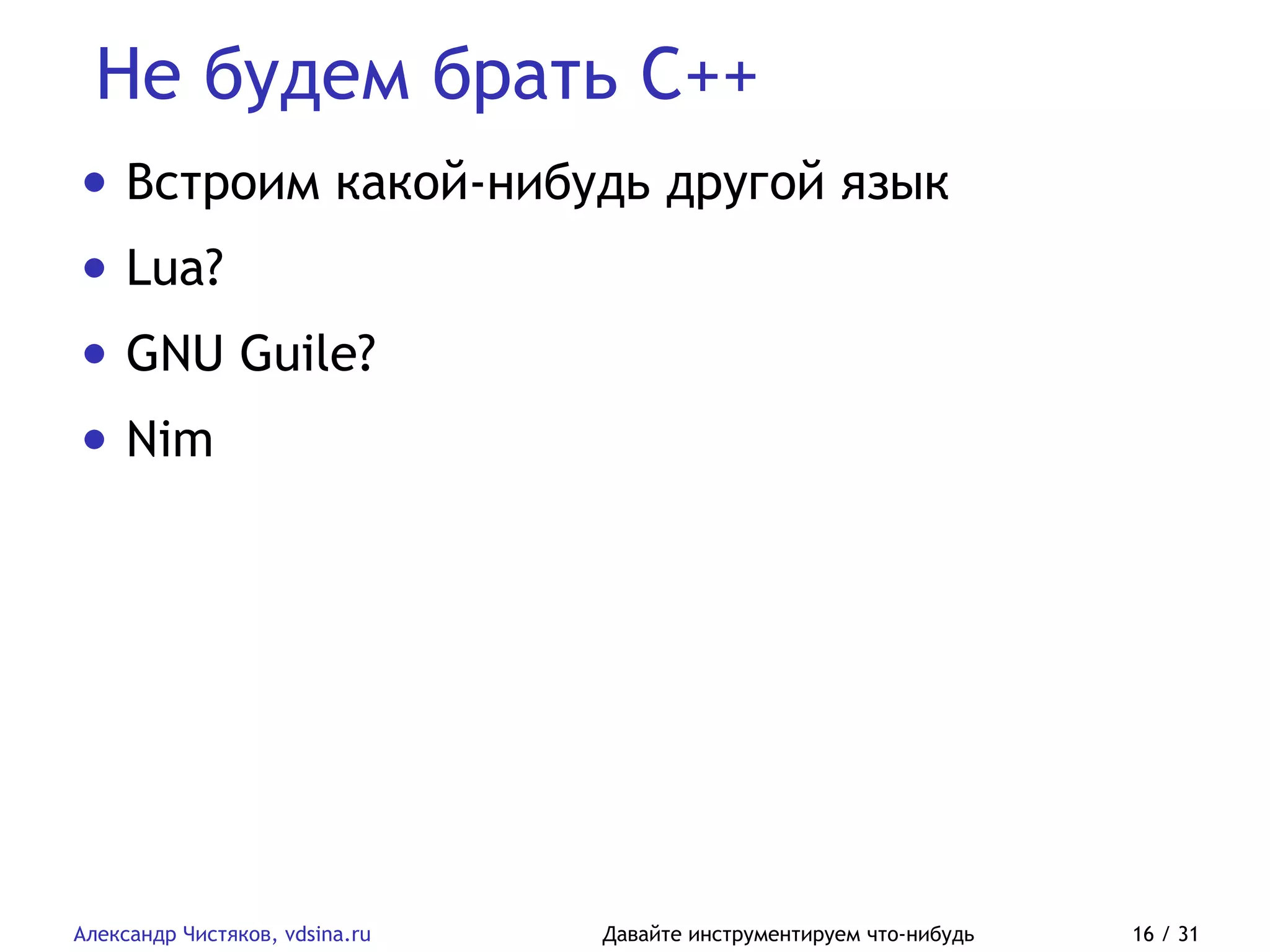 Не будем брать C++
Александр Чистяков, vdsina.ru Давайте инструментируем что-нибудь 16 / 31
• Встроим какой-нибудь другой язык
• Lua?
• GNU Guile?
• Nim
 