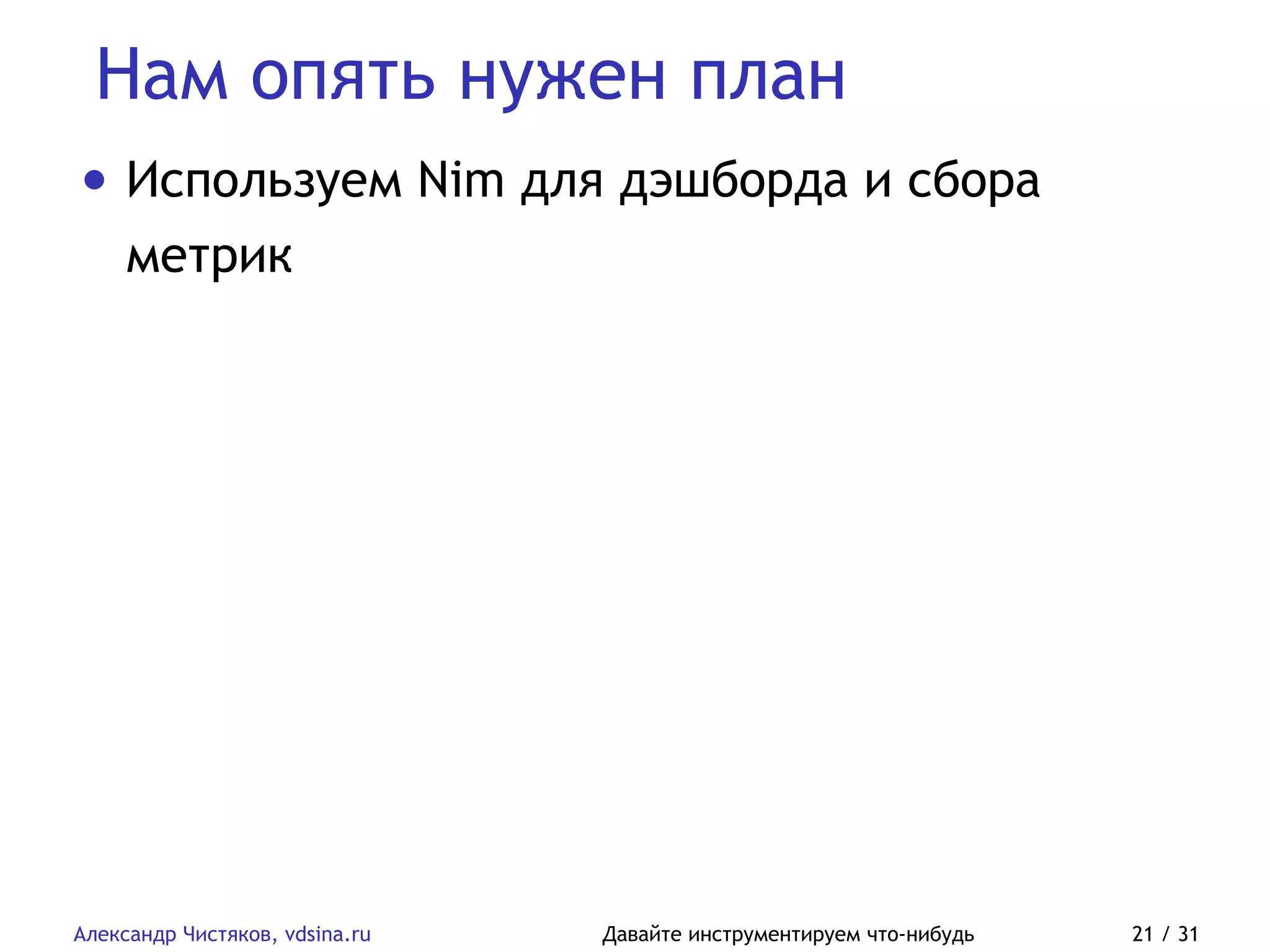 Нам опять нужен план
Александр Чистяков, vdsina.ru Давайте инструментируем что-нибудь 21 / 31
• Используем Nim для дэшборда и сбора
метрик
 