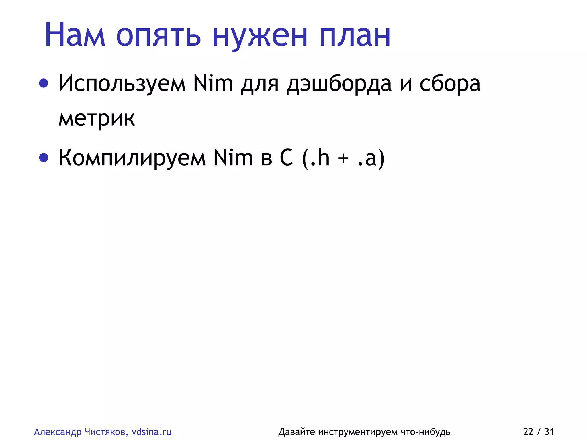 Нам опять нужен план
Александр Чистяков, vdsina.ru Давайте инструментируем что-нибудь 22 / 31
• Используем Nim для дэшборда и сбора
метрик
• Компилируем Nim в C (.h + .a)
 