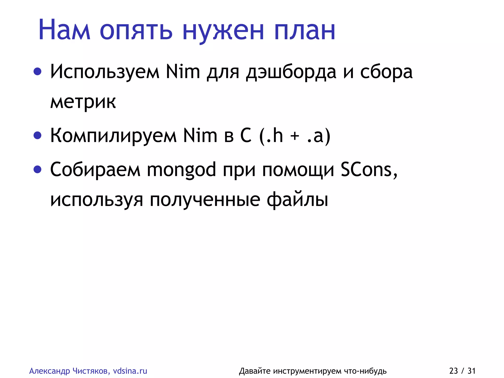 Нам опять нужен план
Александр Чистяков, vdsina.ru Давайте инструментируем что-нибудь 23 / 31
• Используем Nim для дэшборда и сбора
метрик
• Компилируем Nim в C (.h + .a)
• Собираем mongod при помощи SCons,
используя полученные файлы
 