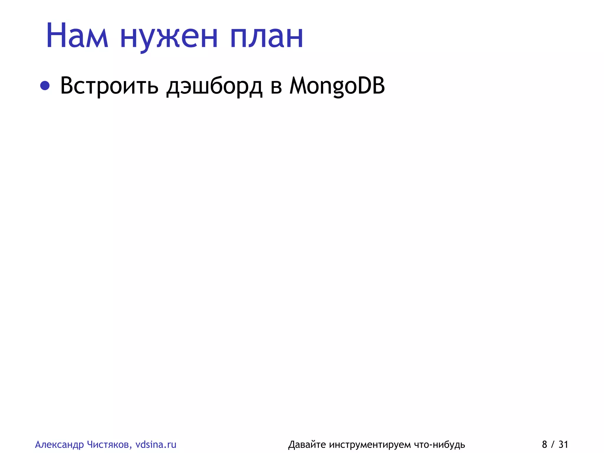 Нам нужен план
Александр Чистяков, vdsina.ru Давайте инструментируем что-нибудь 8 / 31
• Встроить дэшборд в MongoDB
 