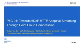 P5C-01: Towards 6DoF HTTP Adaptive Streaming
Through Point Cloud Compression
Jeroen van der Hooft, Tim Wauters, Filip De Turck (Ghent University – imec)
Christian Timmerer, Hermann Hellwagner (AAU Klagenfurt)
 