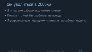 Как уволиться в 2005-м
Александр Чистяков, vdsina.ru Как мы ходили в горы и упали 26 / 79
• Я и так уже работал под чужим именем
• Потому что test first работает не всегда
• Я устроился еще под одним именем и проработал неделю
 
