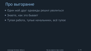 Про выгорание
Александр Чистяков, vdsina.ru Как мы ходили в горы и упали 7 / 79
• Один мой друг однажды решил уволиться
• Знаете, как это бывает
• Тупая работа, тупые начальники, всё тупое
 