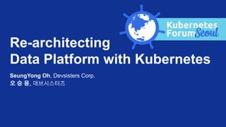 Re-architecting
Data Platform with Kubernetes
SeungYong Oh, Devsisters Corp.
오 승 용, 데브시스터즈
 