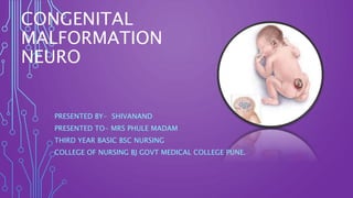 CONGENITAL
MALFORMATION
NEURO
PRESENTED BY- SHIVANAND
PRESENTED TO- MRS PHULE MADAM
THIRD YEAR BASIC BSC NURSING
COLLEGE OF NURSING BJ GOVT MEDICAL COLLEGE PUNE.
 
