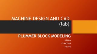MACHINE DESIGN AND CAD
(lab)
PLUMMER BLOCK MODELING
USAMA
17-MCE-65
Sec-B2
 