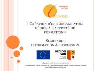 « CRÉATION D’UNE ORGANISATION
DÉDIÉE À L’ACTIVITÉ DE
FORMATION »
-
SÉMINAIRE
INFORMATION & DISCUSSION
« L’Europe investit ...
