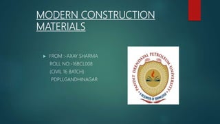 MODERN CONSTRUCTION
MATERIALS
 FROM :-AXAY SHARMA
ROLL NO:-16BCL008
(CIVIL 16 BATCH)
PDPU,GANDHINAGAR
 