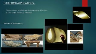 FLEXICOMB APPLICATIONS:-
• Flexicomb is used to make lamps , desktop products , & furniture .
• It is also used in architectural installations.
APPLICATION BASED IMAGES:-
 