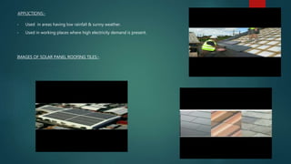 APPLICTIONS:-
• Used in areas having low rainfall & sunny weather.
• Used in working places where high electricity demand is present.
IMAGES OF SOLAR PANEL ROOFING TILES:-
 