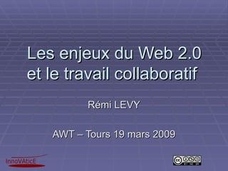 Les enjeux du Web 2.0 et le travail collaboratif  Rémi LEVY AWT – Tours 19 mars 2009 