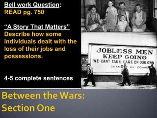 Bell work Question:  READ pg. 750 “A Story That Matters” Describe how some individuals dealt with the loss of their jobs and possessions. 4-5 complete sentences Between the Wars: Section One 