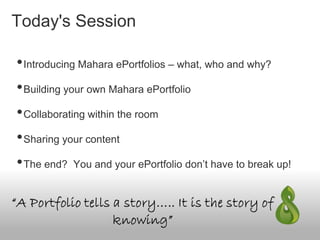 Today's Session
•Introducing Mahara ePortfolios – what, who and why?
•Building your own Mahara ePortfolio
•Collaborating within the room
•Sharing your content
•The end? You and your ePortfolio don’t have to break up!
 
