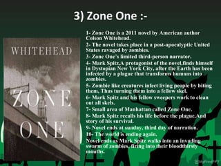 3) Zone One :-
1- Zone One is a 2011 novel by American author
Colson Whitehead.
2- The novel takes place in a post-apocaly...