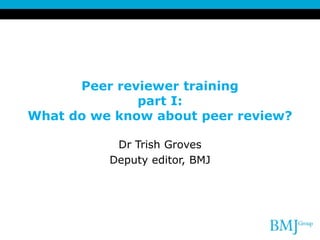 Peer reviewer training
part I:
What do we know about peer review?
Dr Trish Groves
Deputy editor, BMJ
 