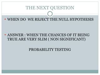 THE NEXT QUESTION WHEN DO  WE REJECT THE NULL HYPOTHESIS ANSWER : WHEN THE CHANCES OF IT BEING TRUE ARE VERY SLIM ( NON SIGNIFICANT) PROBABILITY TESTING 