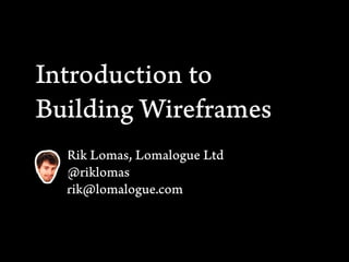Introduction to
Building Wireframes
  Rik Lomas, Lomalogue Ltd
  @riklomas
  rik@lomalogue.com
 
