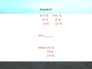 Example #1 E=[ 7 0]   F=[5  -1]   [3 -1]  [7  6]   [-3 4]  [-2  0] E+F=_______ Answer: [12 -1] [10 5] [-10  8] 