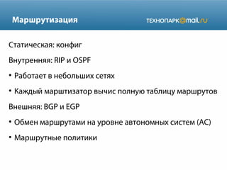 Маршрутизация
Статическая: конфиг
Внутренняя: RIP и OSPF
●

Работает в небольших сетях

●

Каждый марштизатор вычис полную таблицу маршрутов

Внешняя: BGP и EGP
●

Обмен маршрутами на уровне автономных систем (АС)

●

Маршрутные политики

 