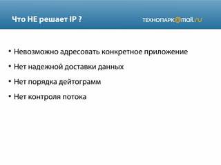 Что НЕ решает IP ?

●

Невозможно адресовать конкретное приложение

●

Нет надежной доставки данных

●

Нет порядка дейтограмм

●

Нет контроля потока

 