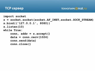 TCP сервер
import socket
s = socket.socket(socket.AF_INET,socket.SOCK_STREAM)
s.bind(('127.0.0.1', 8080))
s.listen(10)
while True:
conn, addr = s.accept()
data = conn.recv(1024)
conn.send(data)
conn.close()

 