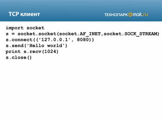 TCP клиент
import socket
s = socket.socket(socket.AF_INET,socket.SOCK_STREAM)
s.connect(('127.0.0.1', 8080))
s.send('Hello world')
print s.recv(1024)
s.close()

 