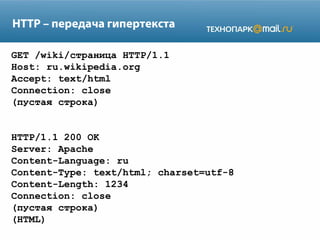 HTTP – передача гипертекста
GET /wiki/страница HTTP/1.1
Host: ru.wikipedia.org
Accept: text/html
Connection: close
(пустая строка)
HTTP/1.1 200 OK
Server: Apache
Content-Language: ru
Content-Type: text/html; charset=utf-8
Content-Length: 1234
Connection: close
(пустая строка)
(HTML)

 
